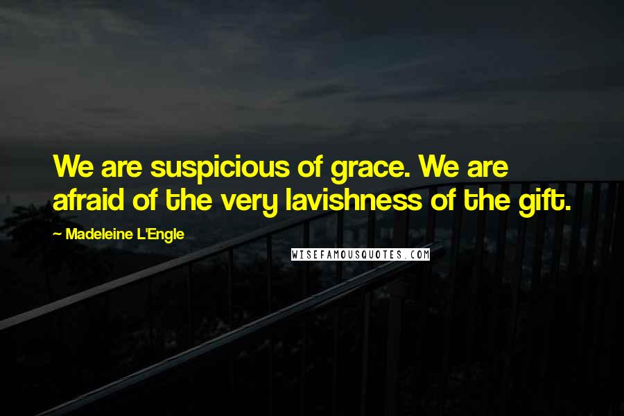 Madeleine L'Engle Quotes: We are suspicious of grace. We are afraid of the very lavishness of the gift.