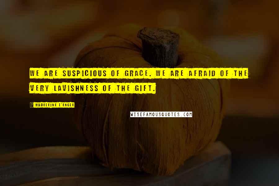 Madeleine L'Engle Quotes: We are suspicious of grace. We are afraid of the very lavishness of the gift.