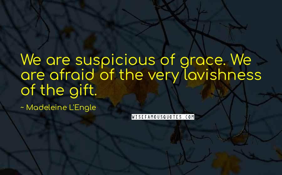 Madeleine L'Engle Quotes: We are suspicious of grace. We are afraid of the very lavishness of the gift.