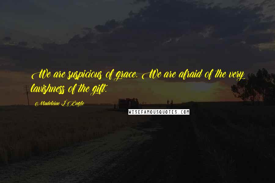 Madeleine L'Engle Quotes: We are suspicious of grace. We are afraid of the very lavishness of the gift.