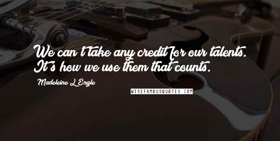 Madeleine L'Engle Quotes: We can't take any credit for our talents. It's how we use them that counts.