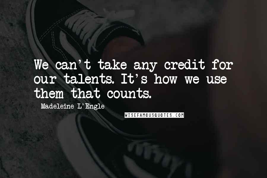 Madeleine L'Engle Quotes: We can't take any credit for our talents. It's how we use them that counts.