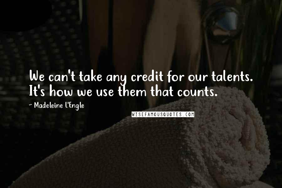 Madeleine L'Engle Quotes: We can't take any credit for our talents. It's how we use them that counts.