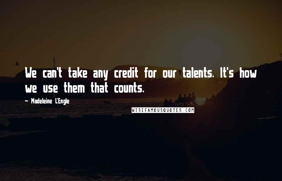 Madeleine L'Engle Quotes: We can't take any credit for our talents. It's how we use them that counts.