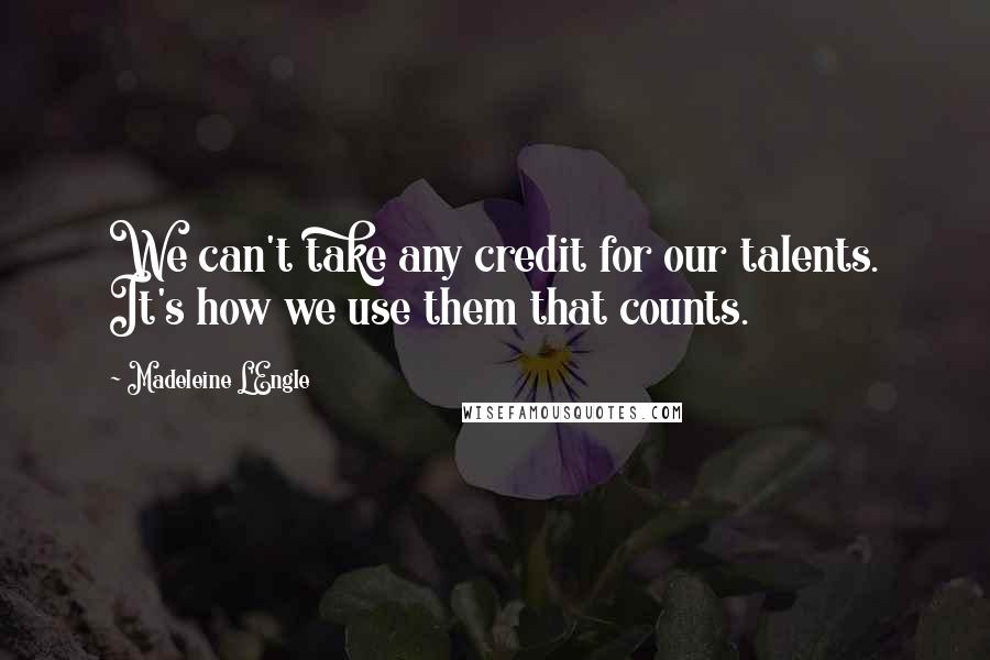 Madeleine L'Engle Quotes: We can't take any credit for our talents. It's how we use them that counts.