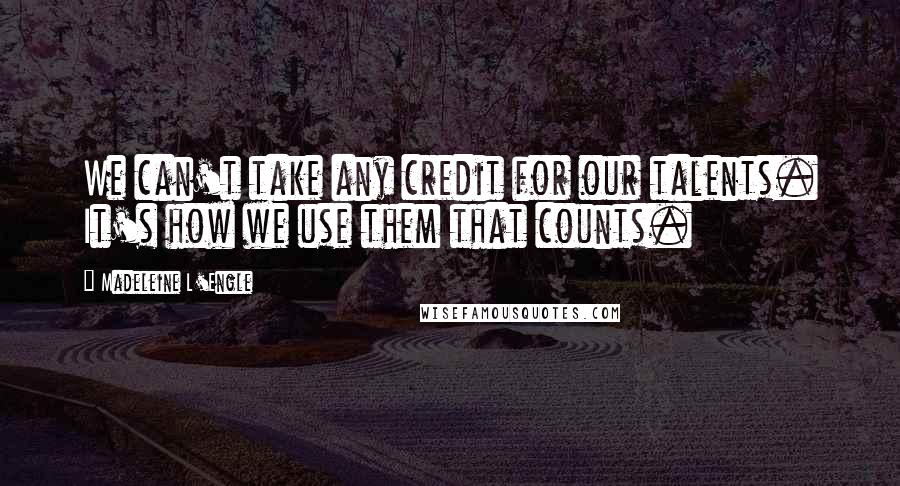 Madeleine L'Engle Quotes: We can't take any credit for our talents. It's how we use them that counts.
