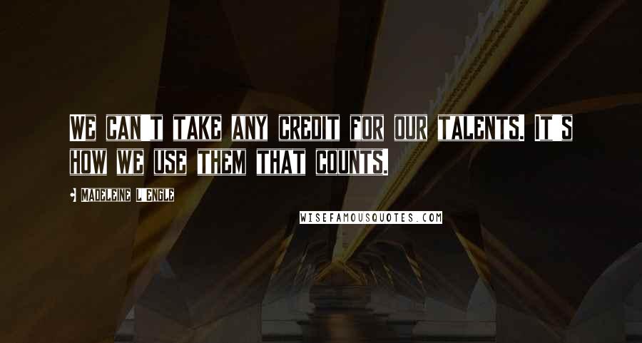 Madeleine L'Engle Quotes: We can't take any credit for our talents. It's how we use them that counts.