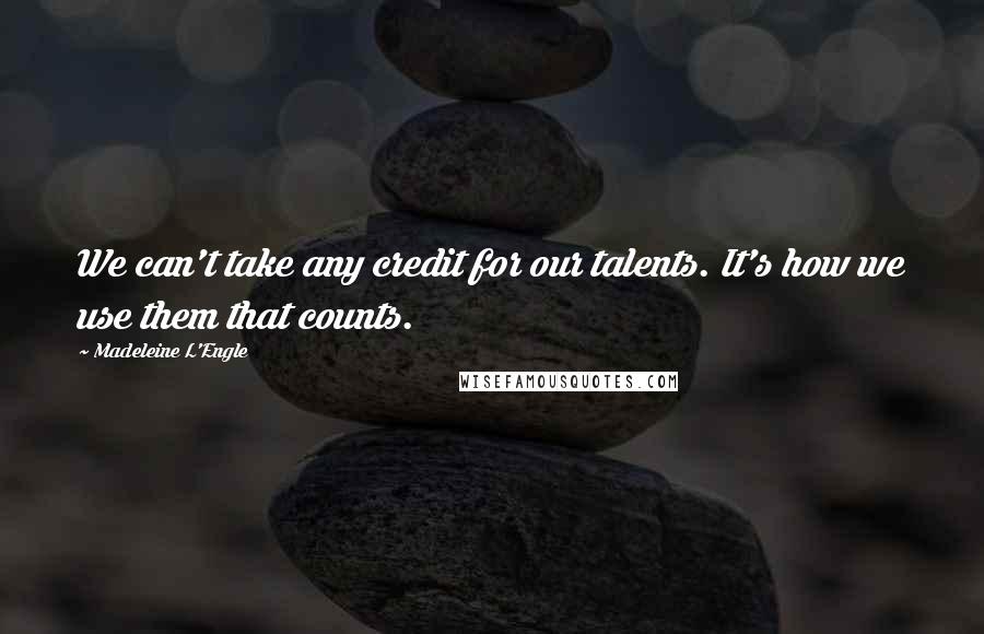 Madeleine L'Engle Quotes: We can't take any credit for our talents. It's how we use them that counts.