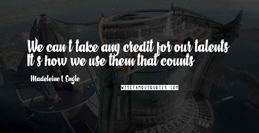 Madeleine L'Engle Quotes: We can't take any credit for our talents. It's how we use them that counts.