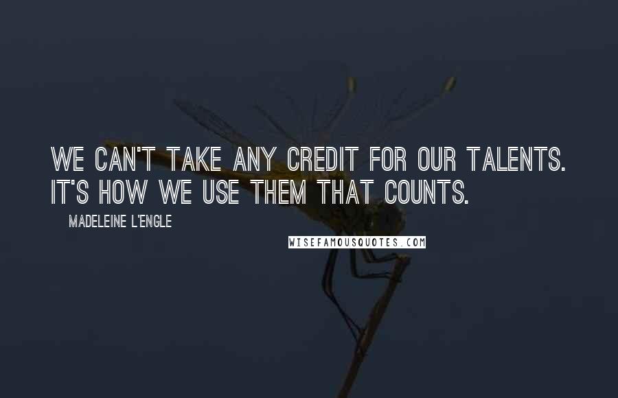 Madeleine L'Engle Quotes: We can't take any credit for our talents. It's how we use them that counts.
