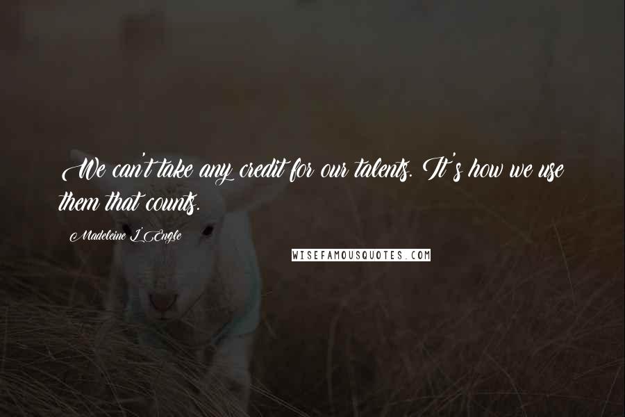 Madeleine L'Engle Quotes: We can't take any credit for our talents. It's how we use them that counts.
