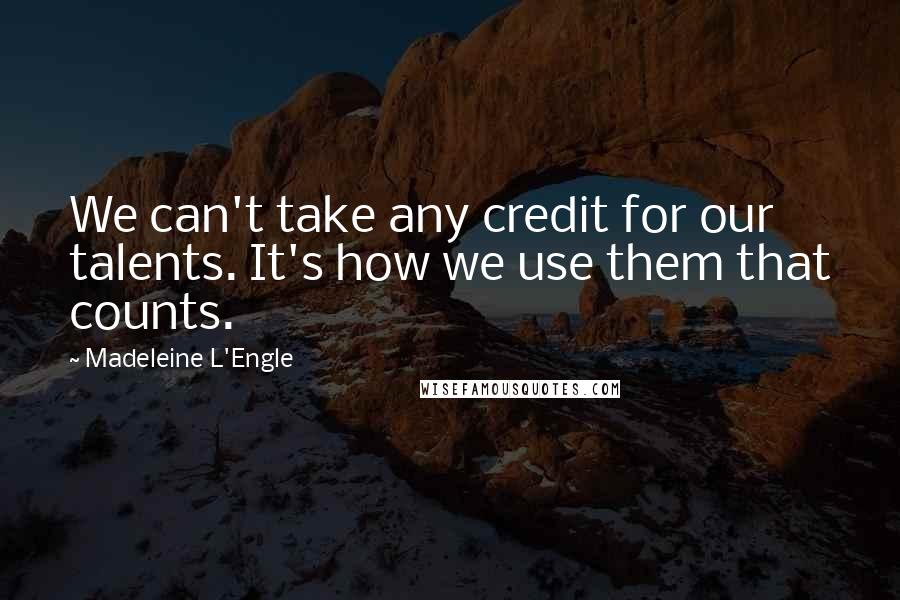 Madeleine L'Engle Quotes: We can't take any credit for our talents. It's how we use them that counts.