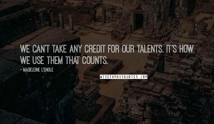 Madeleine L'Engle Quotes: We can't take any credit for our talents. It's how we use them that counts.