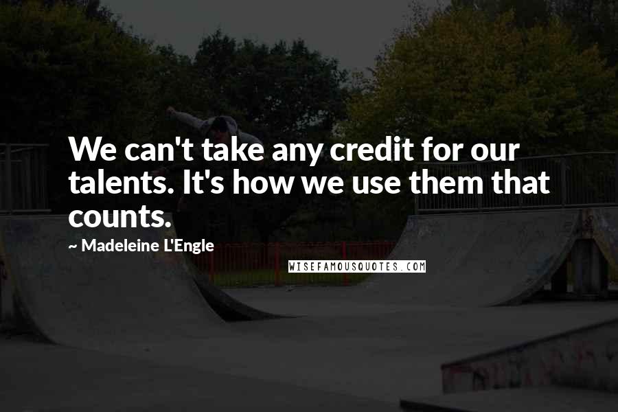Madeleine L'Engle Quotes: We can't take any credit for our talents. It's how we use them that counts.