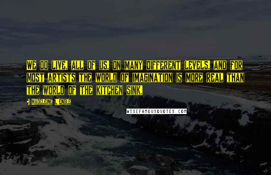 Madeleine L'Engle Quotes: We do live, all of us, on many different levels, and for most artists the world of imagination is more real than the world of the kitchen sink.