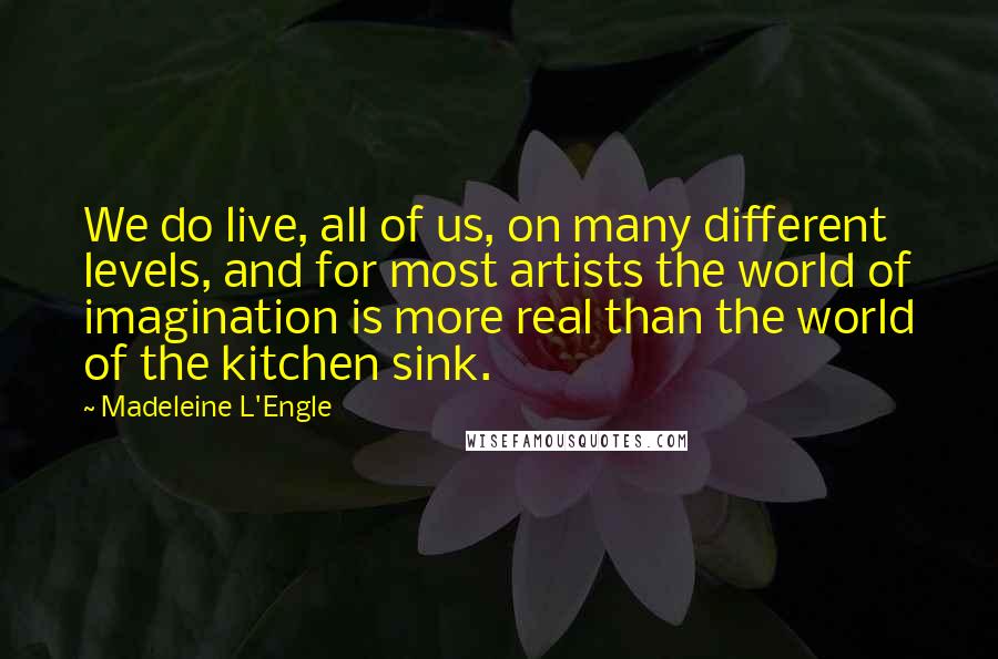 Madeleine L'Engle Quotes: We do live, all of us, on many different levels, and for most artists the world of imagination is more real than the world of the kitchen sink.