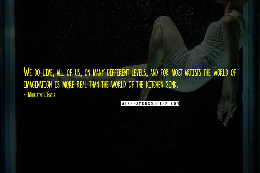 Madeleine L'Engle Quotes: We do live, all of us, on many different levels, and for most artists the world of imagination is more real than the world of the kitchen sink.