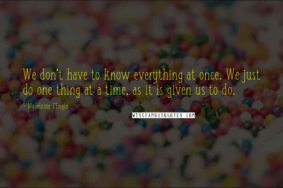 Madeleine L'Engle Quotes: We don't have to know everything at once. We just do one thing at a time, as it is given us to do.