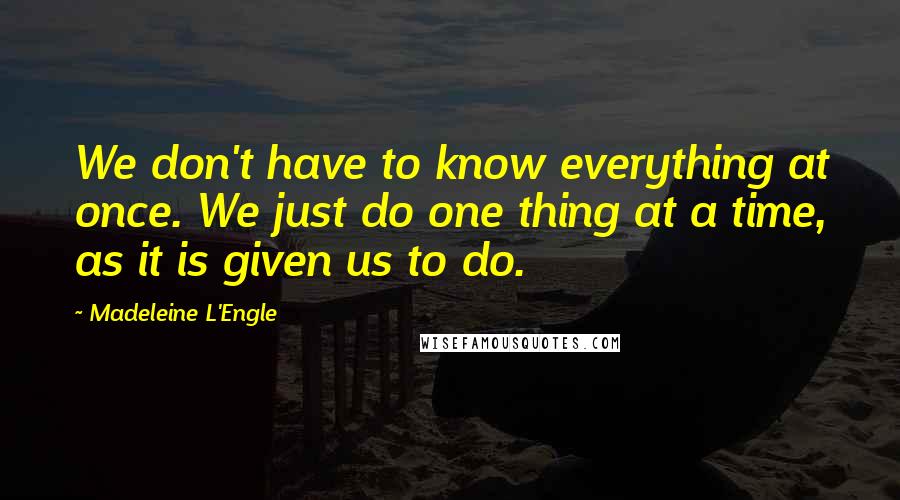 Madeleine L'Engle Quotes: We don't have to know everything at once. We just do one thing at a time, as it is given us to do.