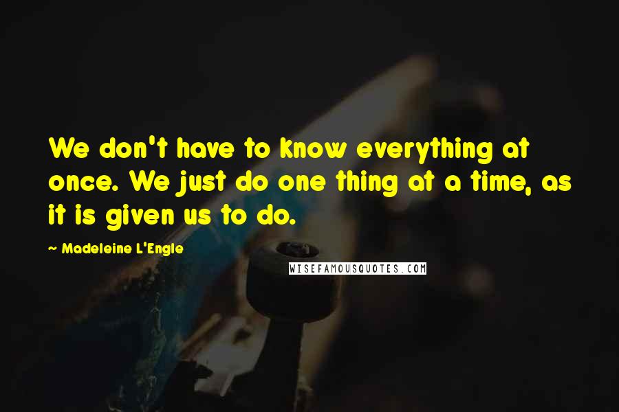 Madeleine L'Engle Quotes: We don't have to know everything at once. We just do one thing at a time, as it is given us to do.