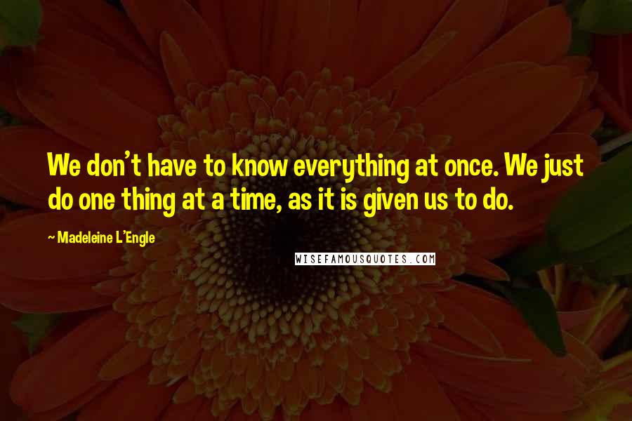 Madeleine L'Engle Quotes: We don't have to know everything at once. We just do one thing at a time, as it is given us to do.
