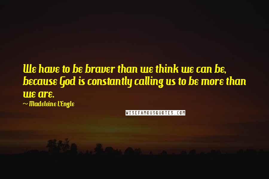 Madeleine L'Engle Quotes: We have to be braver than we think we can be, because God is constantly calling us to be more than we are.