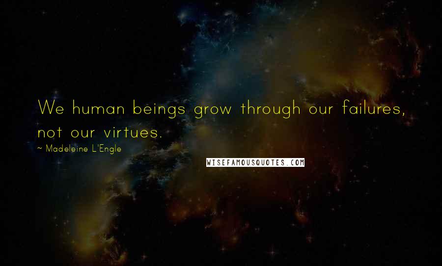 Madeleine L'Engle Quotes: We human beings grow through our failures, not our virtues.