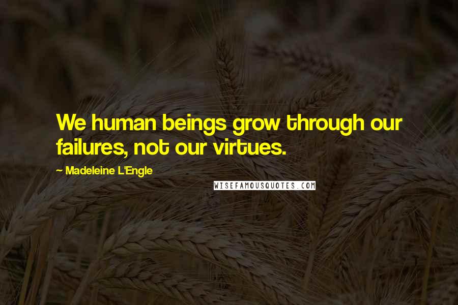 Madeleine L'Engle Quotes: We human beings grow through our failures, not our virtues.