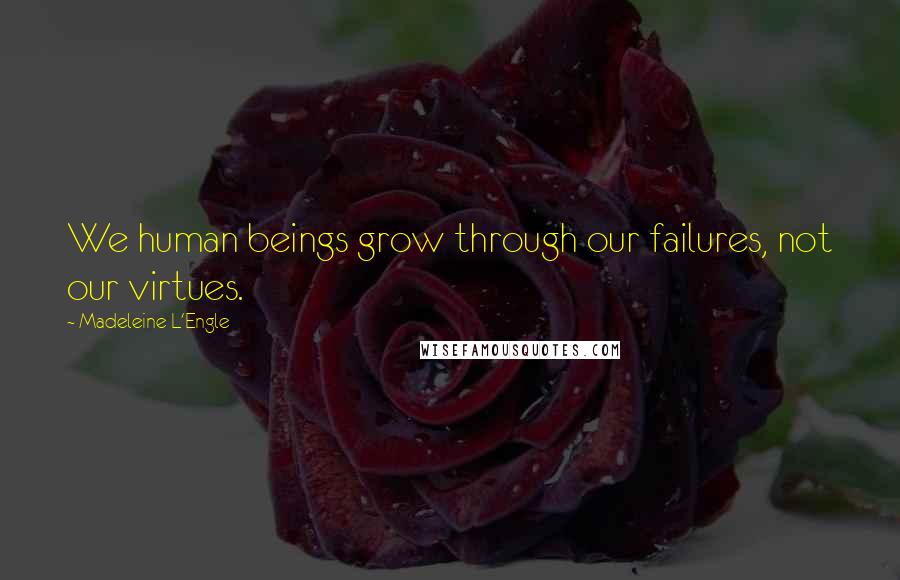 Madeleine L'Engle Quotes: We human beings grow through our failures, not our virtues.