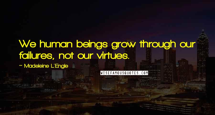 Madeleine L'Engle Quotes: We human beings grow through our failures, not our virtues.