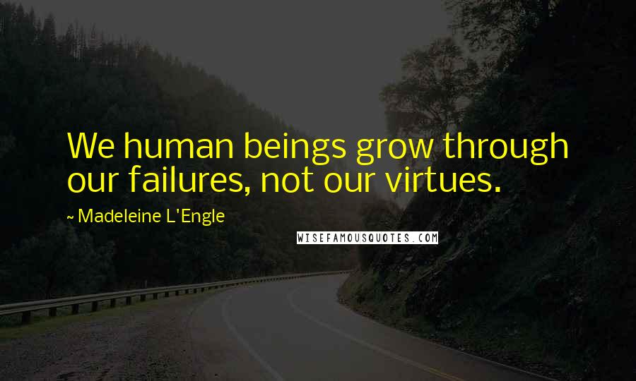 Madeleine L'Engle Quotes: We human beings grow through our failures, not our virtues.