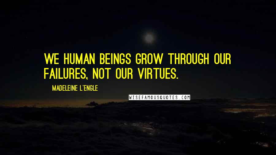 Madeleine L'Engle Quotes: We human beings grow through our failures, not our virtues.