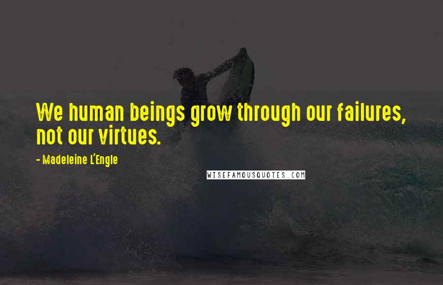 Madeleine L'Engle Quotes: We human beings grow through our failures, not our virtues.