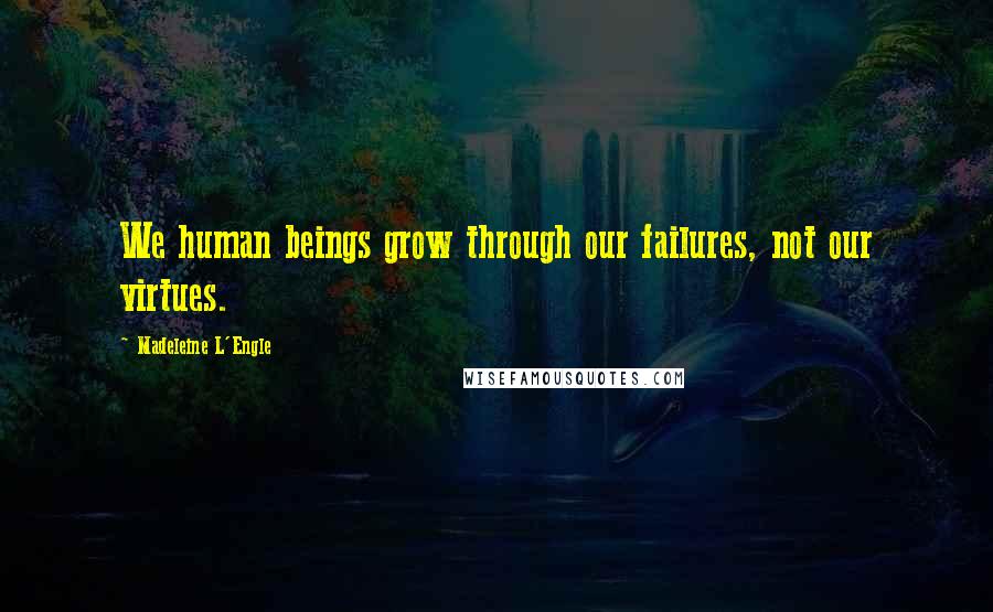 Madeleine L'Engle Quotes: We human beings grow through our failures, not our virtues.