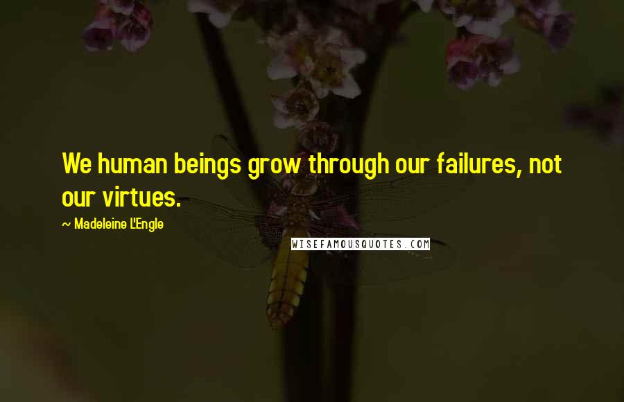 Madeleine L'Engle Quotes: We human beings grow through our failures, not our virtues.