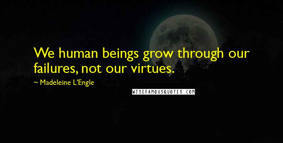 Madeleine L'Engle Quotes: We human beings grow through our failures, not our virtues.