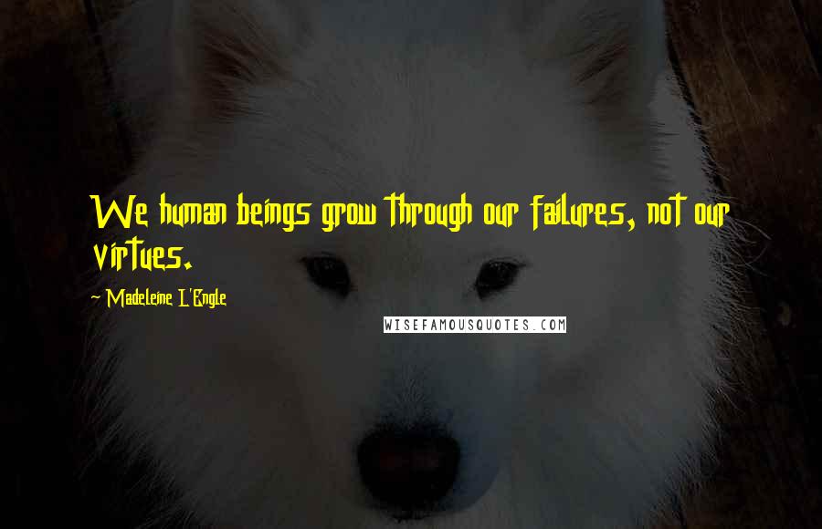 Madeleine L'Engle Quotes: We human beings grow through our failures, not our virtues.