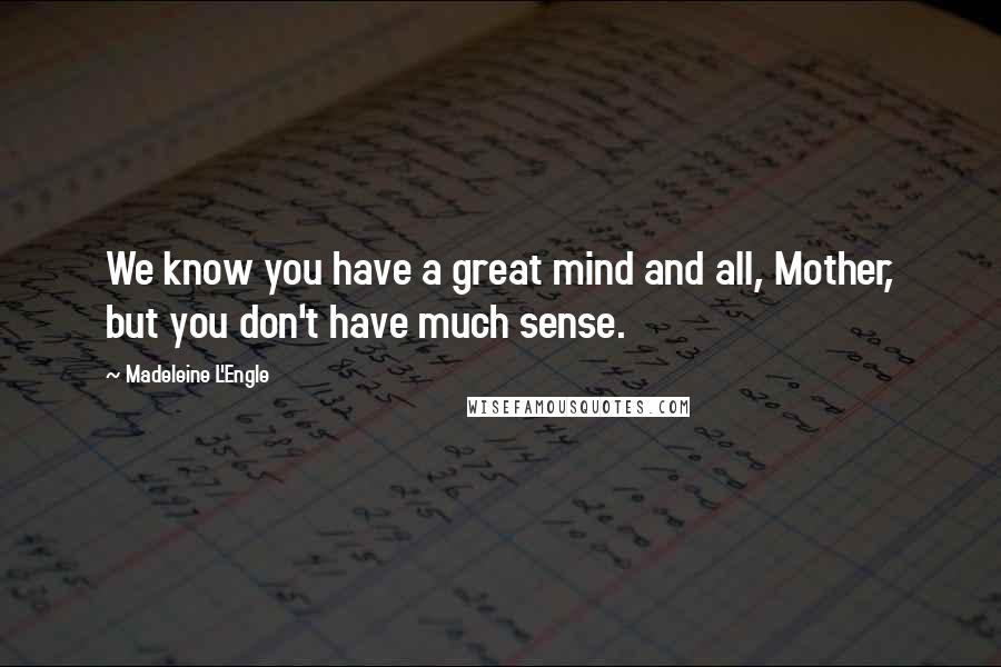 Madeleine L'Engle Quotes: We know you have a great mind and all, Mother, but you don't have much sense.