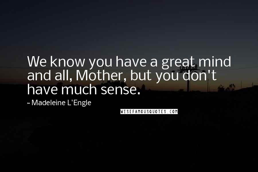 Madeleine L'Engle Quotes: We know you have a great mind and all, Mother, but you don't have much sense.