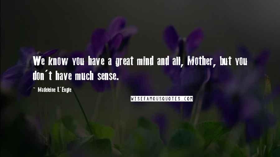 Madeleine L'Engle Quotes: We know you have a great mind and all, Mother, but you don't have much sense.