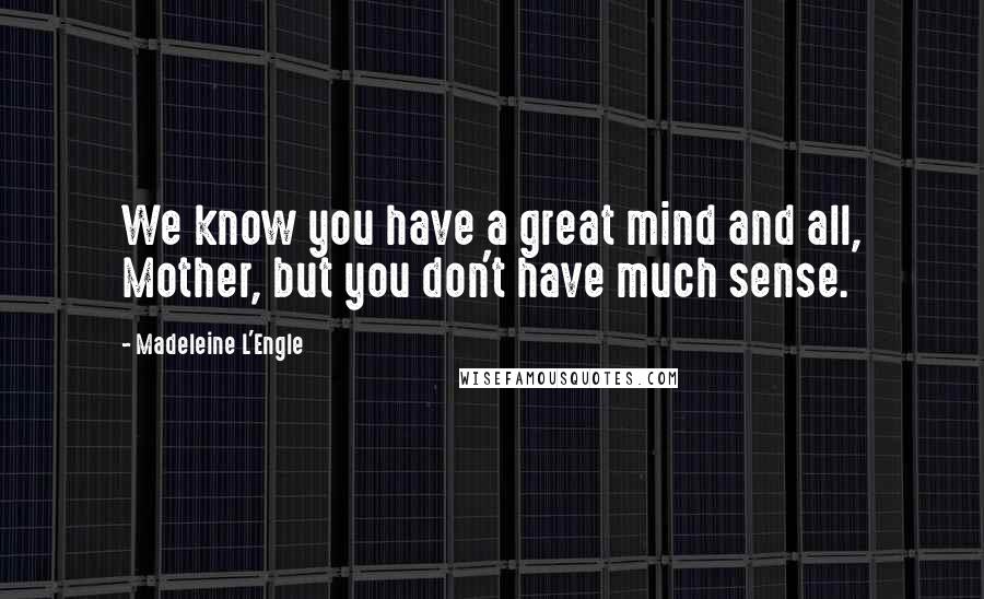 Madeleine L'Engle Quotes: We know you have a great mind and all, Mother, but you don't have much sense.