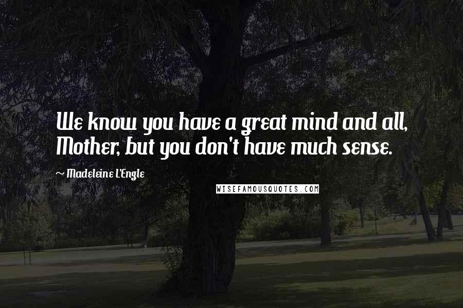 Madeleine L'Engle Quotes: We know you have a great mind and all, Mother, but you don't have much sense.