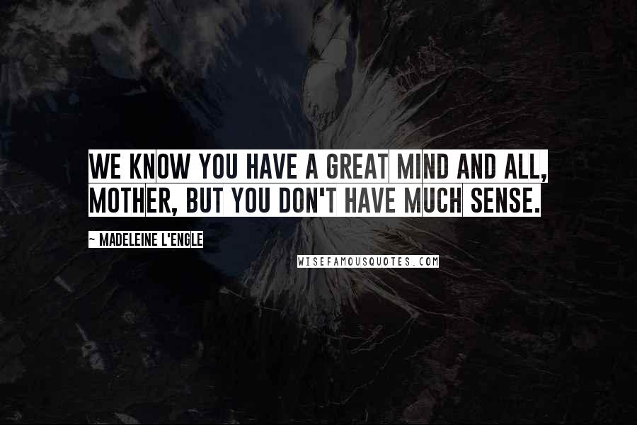 Madeleine L'Engle Quotes: We know you have a great mind and all, Mother, but you don't have much sense.