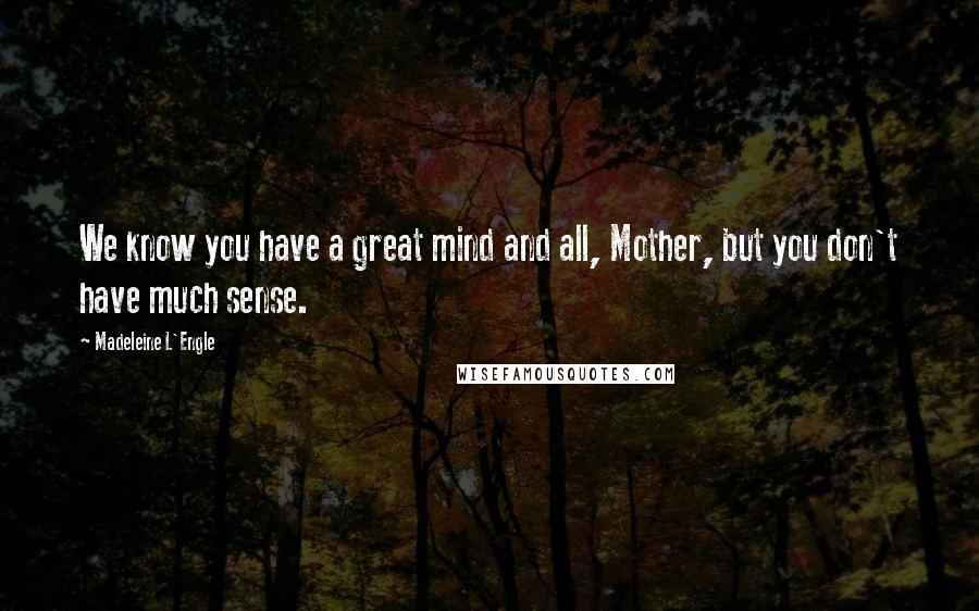 Madeleine L'Engle Quotes: We know you have a great mind and all, Mother, but you don't have much sense.