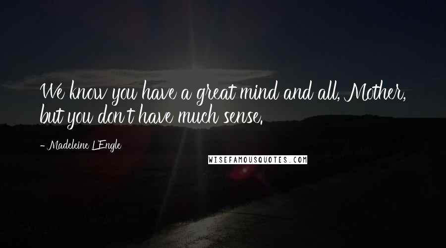 Madeleine L'Engle Quotes: We know you have a great mind and all, Mother, but you don't have much sense.