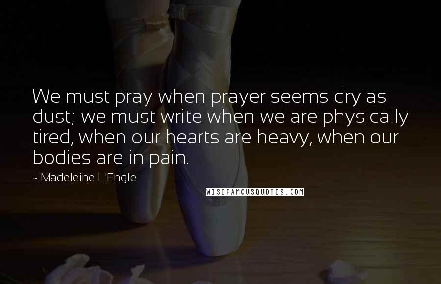 Madeleine L'Engle Quotes: We must pray when prayer seems dry as dust; we must write when we are physically tired, when our hearts are heavy, when our bodies are in pain.