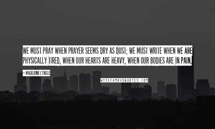 Madeleine L'Engle Quotes: We must pray when prayer seems dry as dust; we must write when we are physically tired, when our hearts are heavy, when our bodies are in pain.