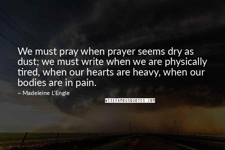 Madeleine L'Engle Quotes: We must pray when prayer seems dry as dust; we must write when we are physically tired, when our hearts are heavy, when our bodies are in pain.