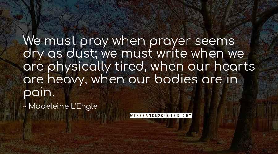 Madeleine L'Engle Quotes: We must pray when prayer seems dry as dust; we must write when we are physically tired, when our hearts are heavy, when our bodies are in pain.