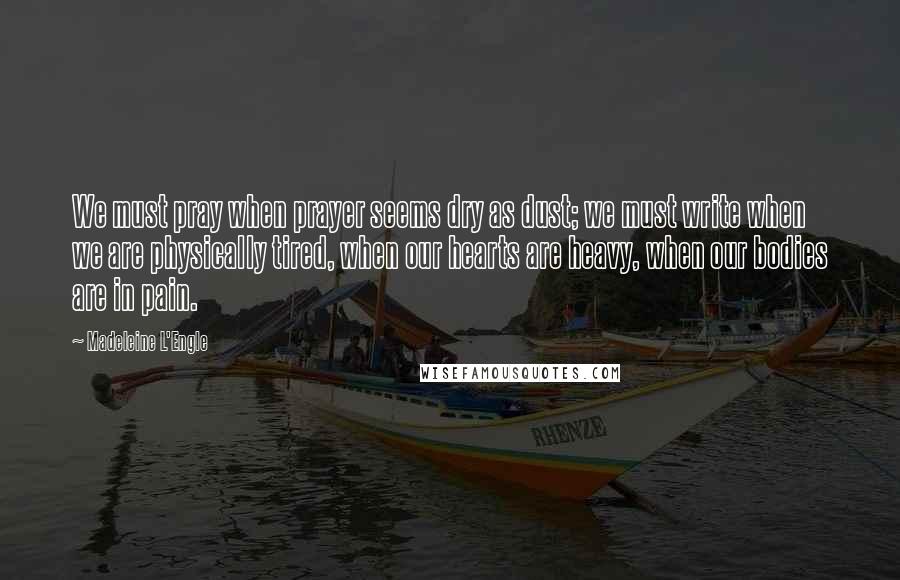 Madeleine L'Engle Quotes: We must pray when prayer seems dry as dust; we must write when we are physically tired, when our hearts are heavy, when our bodies are in pain.